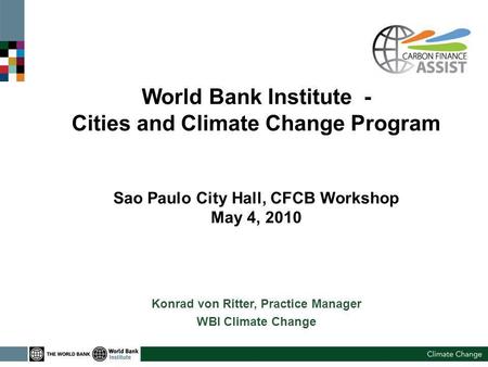 World Bank Institute - Cities and Climate Change Program Sao Paulo City Hall, CFCB Workshop May 4, 2010 Konrad von Ritter, Practice Manager WBI Climate.