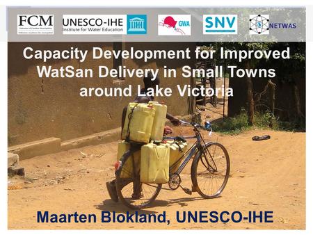 Capacity Development for Improved WatSan Delivery in Small Towns around Lake Victoria Maarten Blokland, UNESCO-IHE NETWAS.