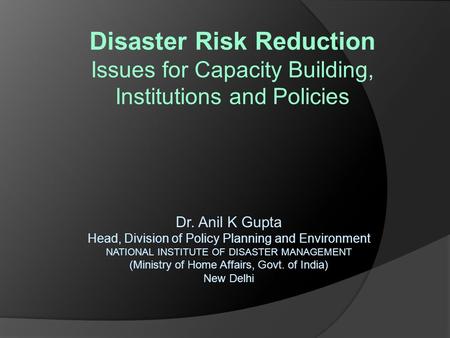 Disaster Risk Reduction Issues for Capacity Building, Institutions and Policies Dr. Anil K Gupta Head, Division of Policy Planning and Environment NATIONAL.