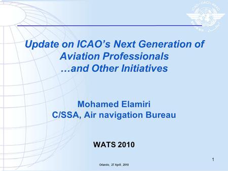 Update on ICAO’s Next Generation of Aviation Professionals …and Other Initiatives Mohamed Elamiri C/SSA, Air navigation Bureau WATS 2010 Orlando,