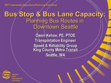 2007 Intermodal Operations Planning Workshop Bus Stop & Bus Lane Capacity: Planning Bus Routes in Downtown Seattle Owen Kehoe, PE, PTOE Transportation.