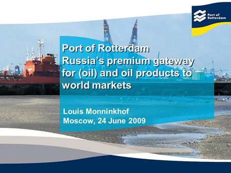 Port of Rotterdam Russias premium gateway for (oil) and oil products to world markets Louis Monninkhof Moscow, 24 June 2009.