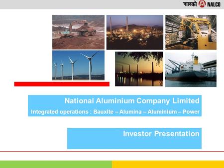 National Aluminium Company Limited Integrated operations : Bauxite – Alumina – Aluminium – Power Investor Presentation.