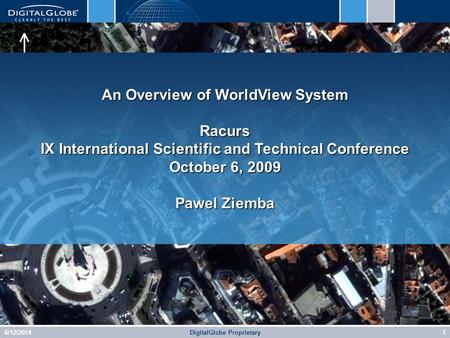 6/12/2014DigitalGlobe Proprietary1 An Overview of WorldView System Racurs IX International Scientific and Technical Conference October 6, 2009 Pawel Ziemba.