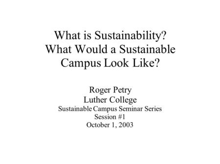 What is Sustainability? What Would a Sustainable Campus Look Like? Roger Petry Luther College Sustainable Campus Seminar Series Session #1 October 1, 2003.