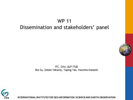 INTERNATIONAL INSTITUTE FOR GEO-INFORMATION SCIENCE AND EARTH OBSERVATION WP 11 Dissemination and stakeholders panel ITC, CMA, ULP/TUD Bos Su, Zoltán Vekerdy,