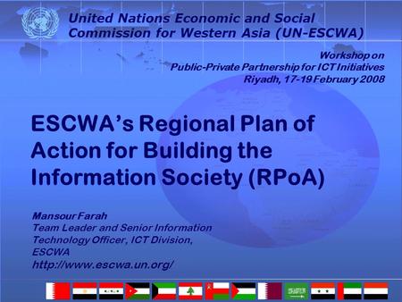 ESCWAs Regional Plan of Action for Building the Information Society (RPoA) Mansour Farah Team Leader and Senior Information Technology Officer, ICT Division,