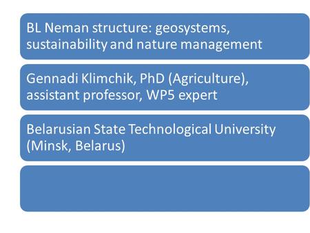 BL Neman structure: geosystems, sustainability and nature management Gennadi Klimchik, PhD (Agriculture), assistant professor, WP5 expert Belarusian State.