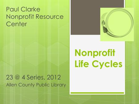 Nonprofit Life Cycles Paul Clarke Nonprofit Resource Center 4 Series, 2012 Allen County Public Library.