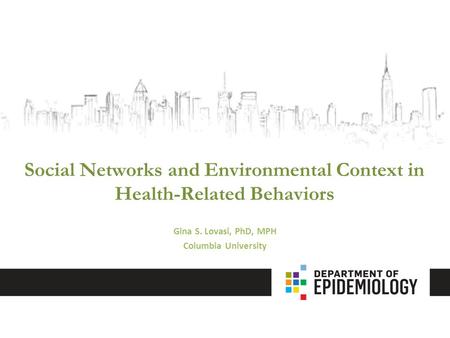 Social Networks and Environmental Context in Health-Related Behaviors Gina S. Lovasi, PhD, MPH Columbia University.