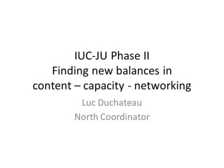 IUC-JU Phase II Finding new balances in content – capacity - networking Luc Duchateau North Coordinator.