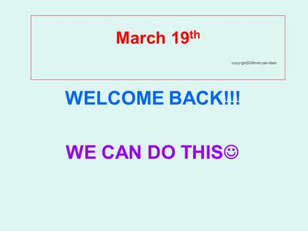 March 19 th copyright2009merrydavidson WELCOME BACK!!! WE CAN DO THIS.