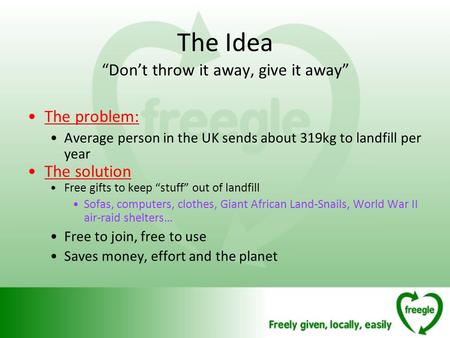 The Idea Dont throw it away, give it away The problem: Average person in the UK sends about 319kg to landfill per year The solution Free gifts to keep.