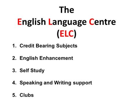 The English Language Centre (ELC) 1.Credit Bearing Subjects 2.English Enhancement 3.Self Study 4.Speaking and Writing support 5.Clubs.