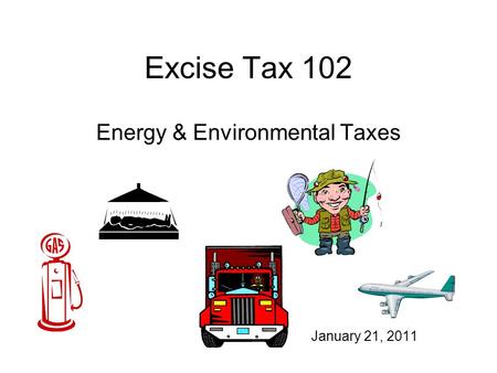 Excise Tax 102 Energy & Environmental Taxes January 21, 2011.