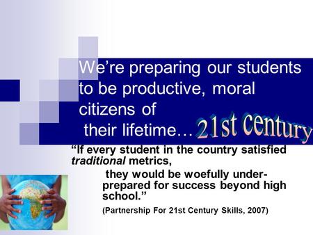 We’re preparing our students to be productive, moral citizens of their lifetime… 21st century “If every student in the country satisfied traditional metrics,