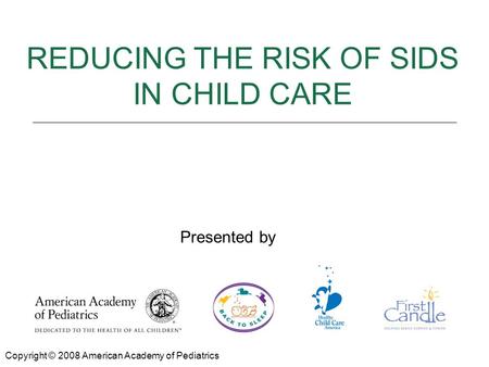 REDUCING THE RISK OF SIDS Presented by: REDUCING THE RISK OF SIDS IN CHILD CARE Copyright © 2008 American Academy of Pediatrics Presented by.