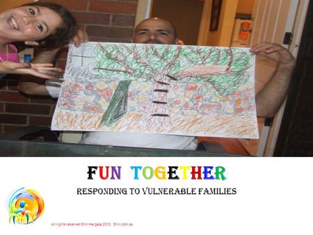 FUN TOGETHER RESPONDING TO VULNERABLE FAMILIES All rights reserved Shiri Hergass 2010. Shiri.com.au.