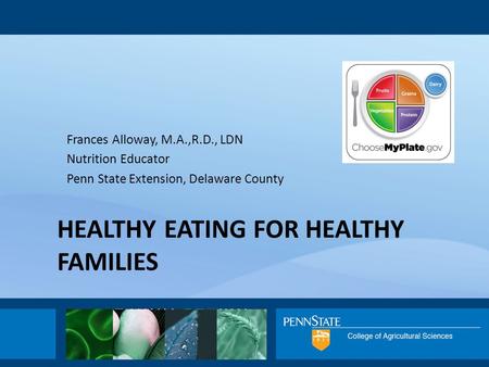 HEALTHY EATING FOR HEALTHY FAMILIES Frances Alloway, M.A.,R.D., LDN Nutrition Educator Penn State Extension, Delaware County.