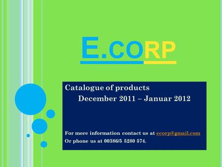 E. CORP Catalogue of products December 2011 – Januar 2012 For more information contact us at Or phone us at 00386/5 5280.