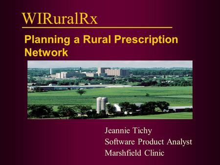 WIRuralRx Jeannie Tichy Software Product Analyst Marshfield Clinic Planning a Rural Prescription Network.