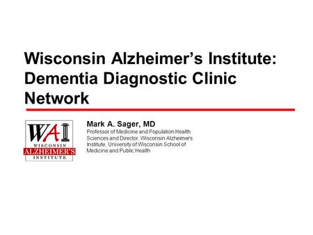 Wisconsin Alzheimers Institute: Dementia Diagnostic Clinic Network Mark A. Sager, MD Professor of Medicine and Population Health Sciences and Director,