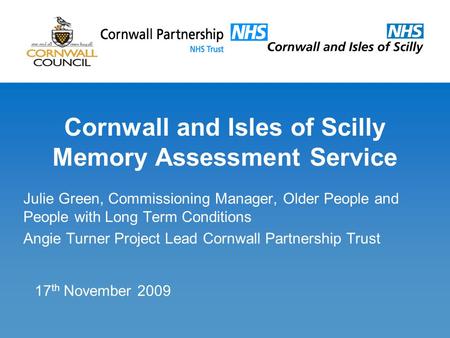 Cornwall and Isles of Scilly Memory Assessment Service Julie Green, Commissioning Manager, Older People and People with Long Term Conditions Angie Turner.