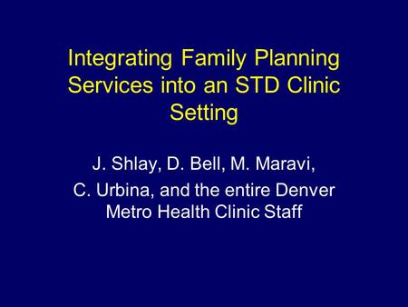 Integrating Family Planning Services into an STD Clinic Setting J. Shlay, D. Bell, M. Maravi, C. Urbina, and the entire Denver Metro Health Clinic Staff.