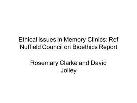 Ethical issues in Memory Clinics: Ref Nuffield Council on Bioethics Report Rosemary Clarke and David Jolley.