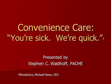 Convenience Care: Youre sick. Were quick. ¹ Presented by Stephen C. Waldhoff, FACHE ¹MinuteCare, Michael Howe, CEO.