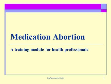 Ibis Reproductive Health1 Medication Abortion A training module for health professionals.