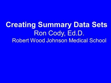 Creating Summary Data Sets Ron Cody, Ed.D. Robert Wood Johnson Medical School.