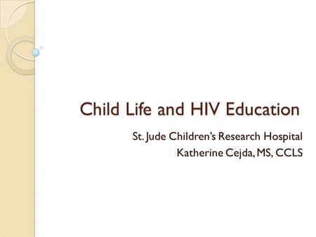 Child Life and HIV Education St. Jude Childrens Research Hospital Katherine Cejda, MS, CCLS.