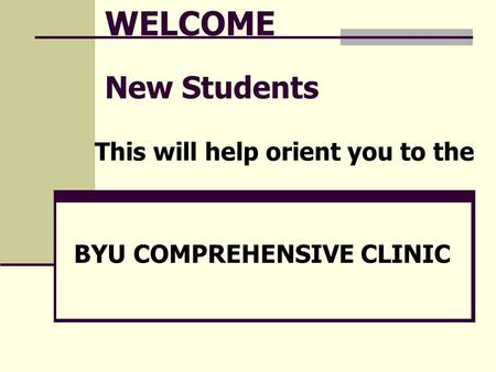 WELCOME New Students This will help orient you to the BYU COMPREHENSIVE CLINIC.