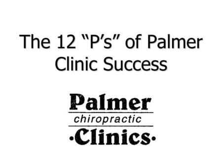 The 12 Ps of Palmer Clinic Success. 1. Plan Have one! Have one! Write down goals, timetables, checkpoints, and check daily, weekly, to keep yourself on.