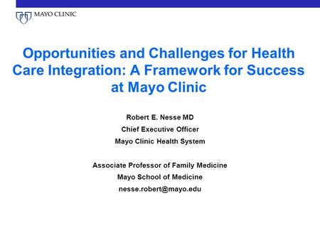 Opportunities and Challenges for Health Care Integration: A Framework for Success at Mayo Clinic Robert E. Nesse MD Chief Executive Officer Mayo Clinic.