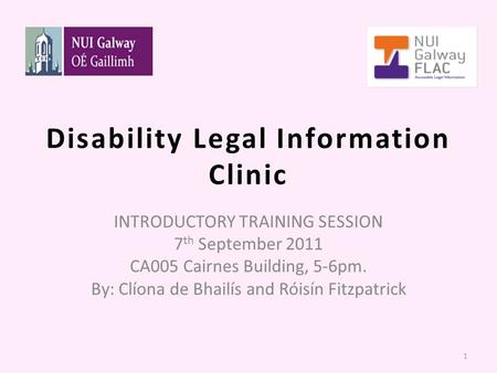 Disability Legal Information Clinic INTRODUCTORY TRAINING SESSION 7 th September 2011 CA005 Cairnes Building, 5-6pm. By: Clíona de Bhailís and Róisín Fitzpatrick.