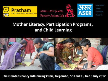 3ie Grantees Policy Influencing Clinic, Negombo, Sri Lanka, 16-18 July 2012 Mother Literacy, Participation Programs, and Child Learning Assessment Survey.