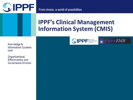 From choice, a world of possibilities IPPFs Clinical Management Information System (CMIS) Knowledge & Information Systems Unit Organizational Effectiveness.