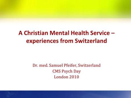 A Christian Mental Health Service – experiences from Switzerland Dr. med. Samuel Pfeifer, Switzerland CMS Psych Day London 2010.