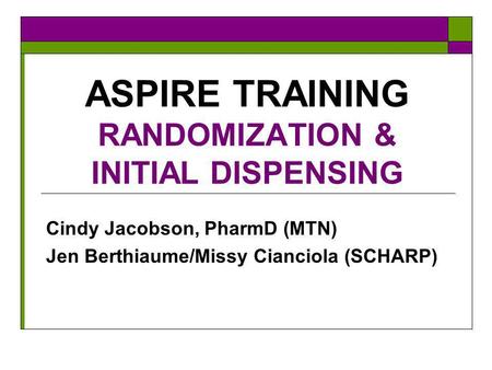 ASPIRE TRAINING RANDOMIZATION & INITIAL DISPENSING Cindy Jacobson, PharmD (MTN) Jen Berthiaume/Missy Cianciola (SCHARP)