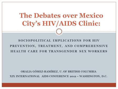 SOCIOPOLITICAL IMPLICATIONS FOR HIV PREVENTION, TREATMENT, AND COMPREHENSIVE HEALTH CARE FOR TRANSGENDER SEX WORKERS The Debates over Mexico Citys HIV/AIDS.