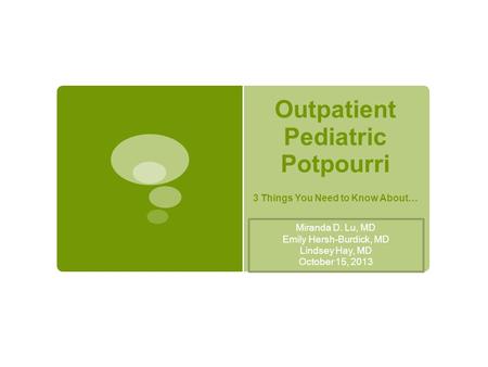 Outpatient Pediatric Potpourri 3 Things You Need to Know About… Miranda D. Lu, MD Emily Hersh-Burdick, MD Lindsey Hay, MD October 15, 2013.