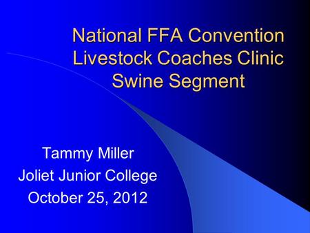 National FFA Convention Livestock Coaches Clinic Swine Segment Tammy Miller Joliet Junior College October 25, 2012.