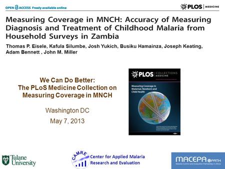 We Can Do Better: The PLoS Medicine Collection on Measuring Coverage in MNCH Washington DC May 7, 2013 1 Center for Applied Malaria Research and Evaluation.