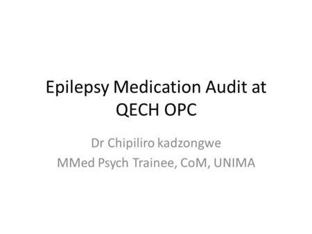 Epilepsy Medication Audit at QECH OPC Dr Chipiliro kadzongwe MMed Psych Trainee, CoM, UNIMA.