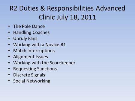 R2 Duties & Responsibilities Advanced Clinic July 18, 2011 The Pole Dance Handling Coaches Unruly Fans Working with a Novice R1 Match Interruptions Alignment.