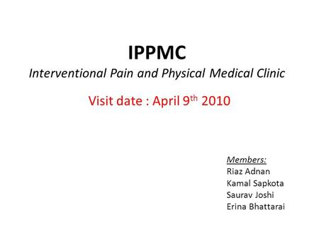 IPPMC Interventional Pain and Physical Medical Clinic Visit date : April 9 th 2010 Members: Riaz Adnan Kamal Sapkota Saurav Joshi Erina Bhattarai.