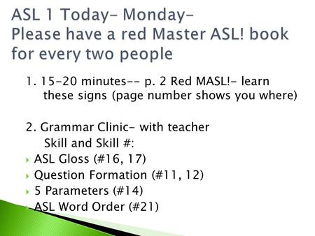 1. 15-20 minutes-- p. 2 Red MASL!- learn these signs (page number shows you where) 2. Grammar Clinic- with teacher Skill and Skill #: ASL Gloss (#16, 17)