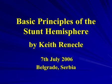 Basic Principles of the Stunt Hemisphere by Keith Renecle 7th July 2006 7th July 2006 Belgrade, Serbia.